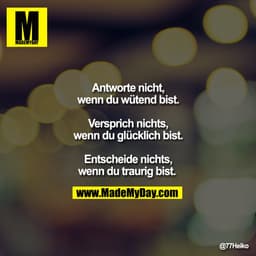 Antworte nicht,
wenn du wütend bist.

Versprich nichts,
wenn du glücklich bist.

Entscheide nichts,
wenn du traurig bist