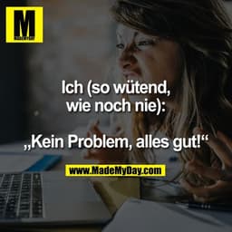 Ich (so wütend,
wie noch nie):

„Kein Problem, alles gut!“