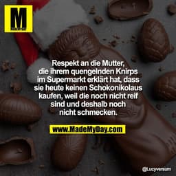 Respekt an die Mutter,
die ihrem quengelnden Knirps
im Supermarkt erklärt hat, dass
sie heute keinen Schokonikolaus
kauf