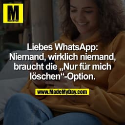 Liebes WhatsApp:
Niemand, wirklich niemand,
braucht die „Nur für mich
löschen“-Option.