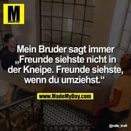 Mein Bruder sagt immer
„Freunde siehste nicht
in der Kneipe. Freunde siehste,
wenn du umziehst.“