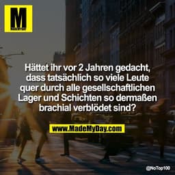 Hättet ihr vor 2 Jahren gedacht,
dass tatsächlich so viele Leute
quer durch alle gesellschaftlichen
Lager und Schichten 