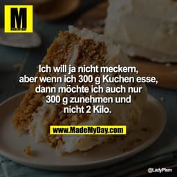 Ich will ja nicht meckern,
aber wenn ich 300 g Kuchen esse,
dann möchte ich auch nur
300 g zunehmen und
nicht 2 Kilo.
