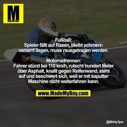 "Fußball:
Spieler fällt auf Rasen, bleibt schmerz-
verzerrt liegen, muss rausgetragen werden.

Motorradrennen:
Fahrer st