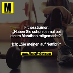 Fitnesstrainer:
„Haben Sie schon einmal bei
einem Marathon mitgemacht?“

Ich: „Sie meinen auf Netflix?“