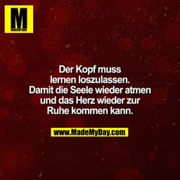 Der Kopf muss
lernen loszulassen.
Damit die Seele wieder atmen
und das Herz wieder zur
Ruhe kommen kann.