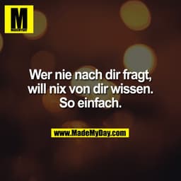 Wer nie nach dir fragt,
will nix von dir wissen.
So einfach.
