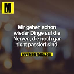 Mir gehen schon
wieder Dinge auf die
Nerven, die noch gar
nicht passiert sind.