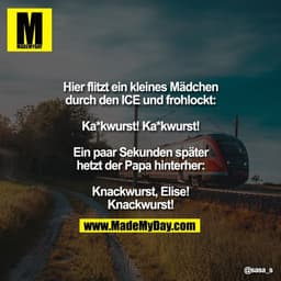 Hier flitzt ein kleines Mädchen
durch den ICE und frohlockt:

Ka*kwurst! Ka*kwurst!

Ein paar Sekunden später
hetzt der 