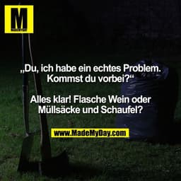 „Du, ich habe ein echtes Problem.
Kommst du vorbei?“

Alles klar! Flasche Wein oder
Müllsäcke und Schaufel?