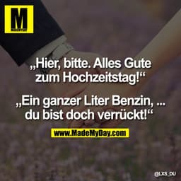 „Hier, bitte. Alles Gute
zum Hochzeitstag!“

„Ein ganzer Liter Benzin, ...
du bist doch verrückt!“