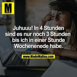 Juhuuu! In 4 Stunden
sind es nur noch 3 Stunden 
bis ich in einer Stunde
Wochenenede habe.