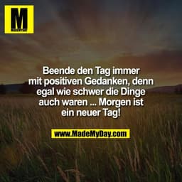 Beende den Tag immer
mit positiven Gedanken, denn
egal wie schwer die Dinge
auch waren ... Morgen ist
ein neuer Tag!