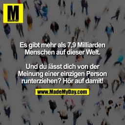 Es gibt mehr als 7,9 Milliarden
Menschen auf dieser Welt.

Und du lässt dich von der
Meinung einer einzigen Person
runte