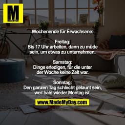 Wochenende für Erwachsene:

Freitag:
Bis 17 Uhr arbeiten, dann zu müde
sein, um etwas zu unternehmen.

Samstag:
Dinge er