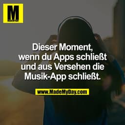 Dieser Moment,
wenn du Apps schließt
und aus Versehen die
Musik-App schließt.