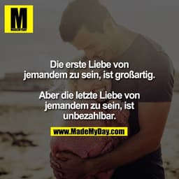 Die erste Liebe von
jemandem zu sein, ist großartig.

Aber die letzte Liebe von
jemandem zu sein, ist
unbezahlbar.