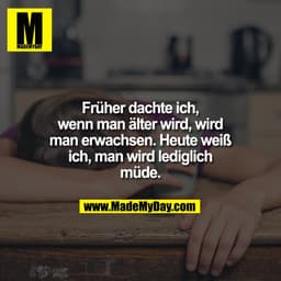 Früher dachte ich,
wenn man älter wird, wird
man erwachsen. Heute weiß
ich, man wird lediglich
müde.