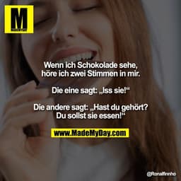 Wenn ich Schokolade sehe,
höre ich zwei Stimmen in mir.

Die eine sagt: „Iss sie!“

Die andere sagt: „Hast du gehört?
Du