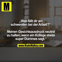 „Was fällt dir am
schwersten bei der Arbeit?“ 

Meinen Gesichtsausdruck neutral
zu halten, wenn ein Kollege etwas
super 