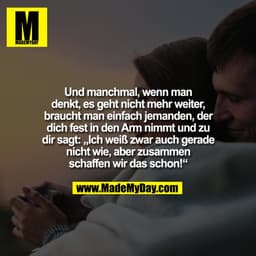 Und manchmal, wenn man
denkt, es geht nicht mehr weiter,
braucht man einfach jemanden, der
dich fest in den Arm nimmt un