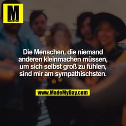 Die Menschen, die niemand
anderen kleinmachen müssen,
um sich selbst groß zu fühlen,
sind mir am sympathischsten.