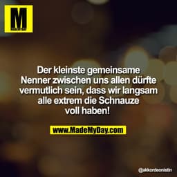 Der kleinste gemeinsame
Nenner zwischen uns allen dürfte
vermutlich sein, dass wir langsam
alle extrem die Schnauze
voll