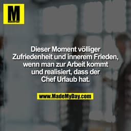 Dieser Moment völliger
Zufriedenheit und innerem Frieden,
wenn man zur Arbeit kommt
und realisiert, dass der
Chef Urlaub