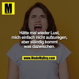 Hätte mal wieder Lust,
mich einfach nicht aufzuregen,
aber ständig kommt
was dazwischen.