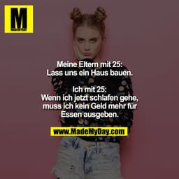 Meine Eltern mit 25:
Lass uns ein Haus bauen.

Ich mit 25:
Wenn ich jetzt schlafen gehe,
muss ich kein Geld mehr für
Ess