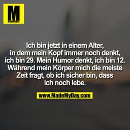 Ich bin jetzt in einem Alter,
in dem mein Kopf immer noch denkt,
ich bin 29. Mein Humor denkt, ich bin 12.
Während mein 