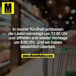 In meiner Kindheit schlossen
die Läden samstags um 13:00 Uhr
und öffneten erst wieder montags
um 8:00 Uhr. Und wir haben