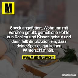 Speck angefuttert, Wohnung mit
Vorräten gefüllt, gemütliche Höhle
aus Decken und Kissen gebaut und
dann fällt dir plötzl