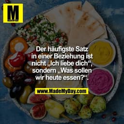 Der häufigste Satz
in einer Beziehung ist
nicht „Ich liebe dich“,
sondern „Was sollen
wir heute essen?“.