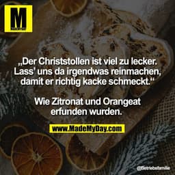 „Der Christstollen ist viel zu lecker.
Lass’ uns da irgendwas reinmachen,
damit er richtig kacke schmeckt.“

Wie Zitrona