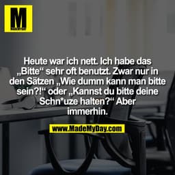 Heute war ich nett. Ich habe das
„Bitte“ sehr oft benutzt. Zwar nur in
den Sätzen „Wie dumm kann man bitte
sein?!“ oder 