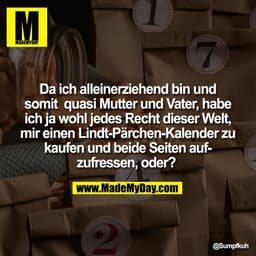 Da ich alleinerziehend bin und
somit  quasi Mutter und Vater, habe
ich ja wohl jedes Recht dieser Welt,
mir einen Lindt-