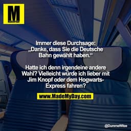 Immer diese Durchsage:
„Danke, dass Sie die Deutsche
Bahn gewählt haben.“

Hatte ich denn irgendeine andere
Wahl? Vielle