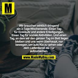 Wir brauchen wirklich dringend
ein 3-Tage-Wochenende. Einen Tag
für Einkläufe und andere Erledigungen.
Einen Tag für soz