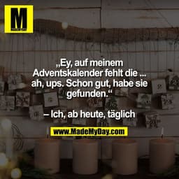 „Ey, auf meinem
Adventskalender fehlt die ...
ah, ups. Schon gut, habe sie
gefunden.“

– Ich, ab heute, täglich