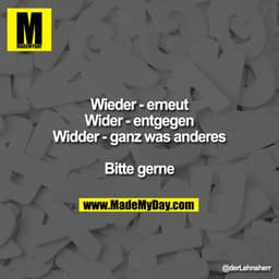 Wieder - erneut
Wider - entgegen
Widder - ganz was anderes

Bitte gerne