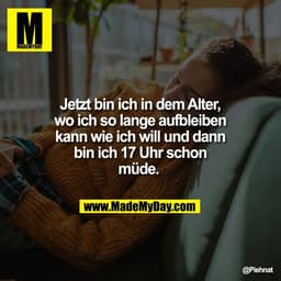 Jetzt bin ich in dem Alter,
wo ich so lange aufbleiben
kann wie ich will und dann
bin ich 17 Uhr schon
müde.