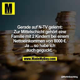 Gerade auf N-TV gelernt:
Zur Mittelschicht gehört eine
Familie mit 2 Kindern bei einem
Nettoeinkommen von 8000 €.
Ja ...