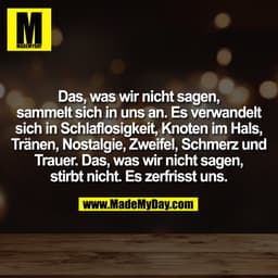 Das, was wir nicht sagen,
sammelt sich in uns an. Es verwandelt
sich in Schlaflosigkeit, Knoten im Hals,
Tränen, Nostalg