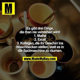 Es gibt drei Dinge,
die man nie verstehen wird:
1. Mathe
2. Excel
3. Kollegen, die ihr Geschirr ins
Waschbecken stellen,