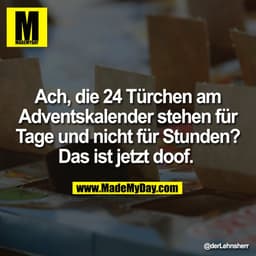 Ach, die 24 Türchen am
Adventskalender stehen für
Tage und nicht für Stunden?
Das ist jetzt doof.