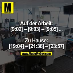 Auf der Arbeit:
[9:02] – [9:03] – [9:05] ...

Zu Hause:
[19:04] – [21:38] – [23:57]