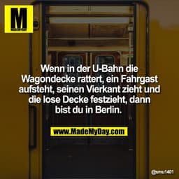 Wenn in der U-Bahn die
Wagondecke rattert, ein Fahrgast
aufsteht, seinen Vierkant zieht und
die lose Decke festzieht, da