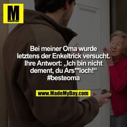 Bei meiner Oma wurde
letztens der Enkeltrick versucht.
Ihre Antwort: „Ich bin nicht
dement, du Ars**loch!“
#besteoma