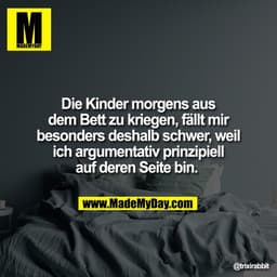 Die Kinder morgens aus
dem Bett zu kriegen, fällt mir
besonders deshalb schwer, weil
ich argumentativ prinzipiell
auf de